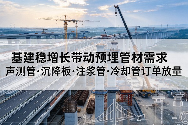 濉溪基建稳增长带动预埋监测管材需求,声测管、沉降板、注浆管订单持续放量